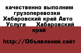 качественно выполним грузоперевозки - Хабаровский край Авто » Услуги   . Хабаровский край